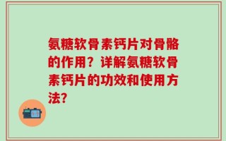 氨糖软骨素钙片对骨骼的作用？详解氨糖软骨素钙片的功效和使用方法？