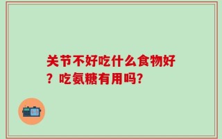 关节不好吃什么食物好？吃氨糖有用吗？