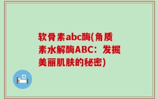 软骨素abc酶(角质素水解酶ABC：发掘美丽肌肤的秘密)