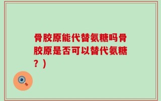 骨胶原能代替氨糖吗骨胶原是否可以替代氨糖？)