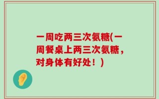 一周吃两三次氨糖(一周餐桌上两三次氨糖，对身体有好处！)