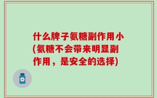 什么牌子氨糖副作用小(氨糖不会带来明显副作用，是安全的选择)
