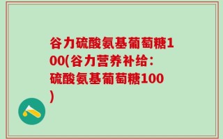 谷力硫酸氨基葡萄糖100(谷力营养补给：硫酸氨基葡萄糖100)