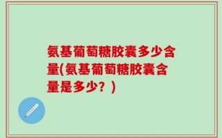 氨基葡萄糖胶囊多少含量(氨基葡萄糖胶囊含量是多少？)