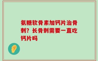 氨糖软骨素加钙片治骨刺？长骨刺需要一直吃钙片吗
