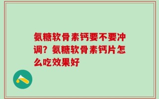氨糖软骨素钙要不要冲调？氨糖软骨素钙片怎么吃效果好