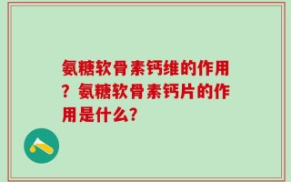 氨糖软骨素钙维的作用？氨糖软骨素钙片的作用是什么？