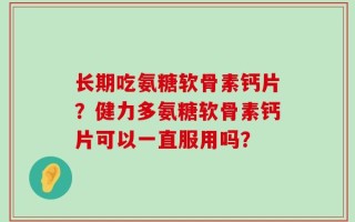长期吃氨糖软骨素钙片？健力多氨糖软骨素钙片可以一直服用吗？