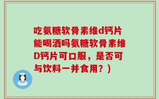 吃氨糖软骨素维d钙片能喝洒吗氨糖软骨素维D钙片可口服，是否可与饮料一并食用？)