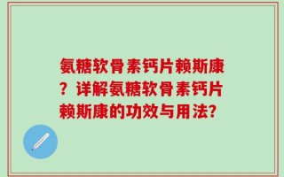氨糖软骨素钙片赖斯康？详解氨糖软骨素钙片赖斯康的功效与用法？