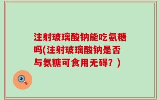 注射玻璃酸钠能吃氨糖吗(注射玻璃酸钠是否与氨糖可食用无碍？)