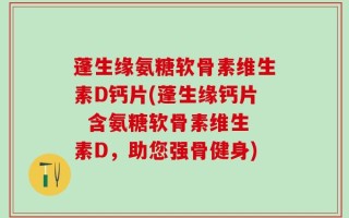 蓬生缘氨糖软骨素维生素D钙片(蓬生缘钙片  含氨糖软骨素维生素D，助您强骨健身)