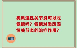 类风湿性关节炎可以吃氨糖吗？氨糖对类风湿性关节炎的治疗作用？