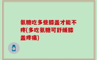 氨糖吃多些膝盖才能不疼(多吃氨糖可舒缓膝盖疼痛)