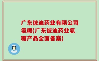 广东彼迪药业有限公司氨糖(广东彼迪药业氨糖产品全面备案)