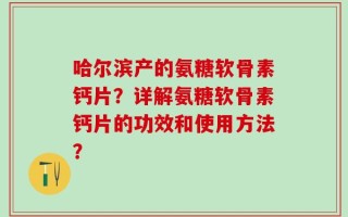 哈尔滨产的氨糖软骨素钙片？详解氨糖软骨素钙片的功效和使用方法？