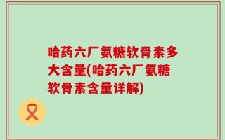 哈药六厂氨糖软骨素多大含量(哈药六厂氨糖软骨素含量详解)