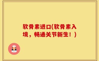 软骨素进口(软骨素入境，畅通关节新生！)