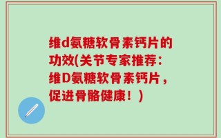 维d氨糖软骨素钙片的功效(关节专家推荐：维D氨糖软骨素钙片，促进骨骼健康！)