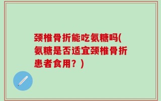 颈椎骨折能吃氨糖吗(氨糖是否适宜颈椎骨折患者食用？)