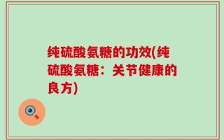 纯硫酸氨糖的功效(纯硫酸氨糖：关节健康的良方)