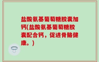 盐酸氨基葡萄糖胶囊加钙(盐酸氨基葡萄糖胶囊配合钙，促进骨骼健康。)