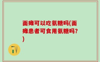 面瘫可以吃氨糖吗(面瘫患者可食用氨糖吗？)
