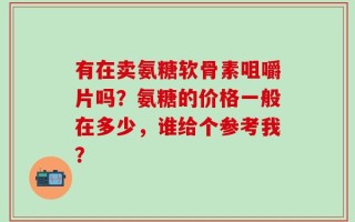 有在卖氨糖软骨素咀嚼片吗？氨糖的价格一般在多少，谁给个参考我？