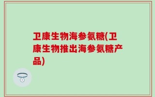 卫康生物海参氨糖(卫康生物推出海参氨糖产品)