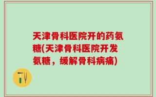天津骨科医院开的药氨糖(天津骨科医院开发氨糖，缓解骨科病痛)