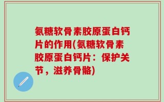 氨糖软骨素胶原蛋白钙片的作用(氨糖软骨素胶原蛋白钙片：保护关节，滋养骨骼)