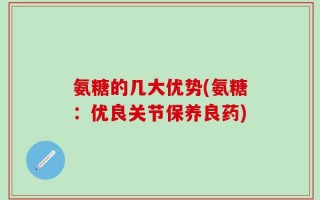 氨糖的几大优势(氨糖：优良关节保养良药)