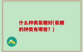 什么种类氨糖好(氨糖的种类有哪些？)