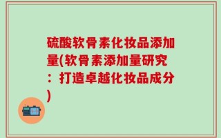 硫酸软骨素化妆品添加量(软骨素添加量研究：打造卓越化妆品成分)