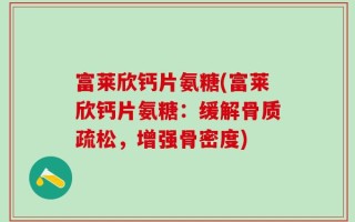 富莱欣钙片氨糖(富莱欣钙片氨糖：缓解骨质疏松，增强骨密度)
