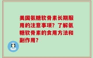美国氨糖软骨素长期服用的注意事项？了解氨糖软骨素的食用方法和副作用？