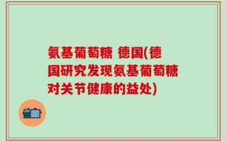 氨基葡萄糖 德国(德国研究发现氨基葡萄糖对关节健康的益处)