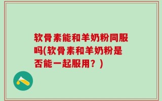 软骨素能和羊奶粉同服吗(软骨素和羊奶粉是否能一起服用？)