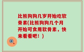 比熊狗狗几岁开始吃软骨素(比熊狗狗几个月开始可食用软骨素，快来看看吧！)