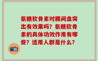 氨糖软骨素对腰间盘突出有效果吗？氨糖软骨素的具体功效作用有哪些？适用人群是什么？
