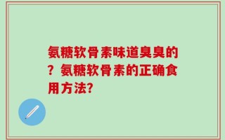 氨糖软骨素味道臭臭的？氨糖软骨素的正确食用方法？