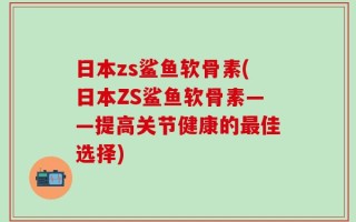 日本zs鲨鱼软骨素(日本ZS鲨鱼软骨素——提高关节健康的最佳选择)