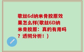 歌丝6d纳米骨胶原效果怎么样(歌丝6D纳米骨胶原：真的有用吗？透彻分析！)
