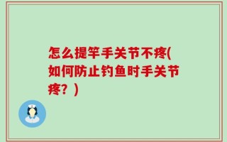 怎么提竿手关节不疼(如何防止钓鱼时手关节疼？)