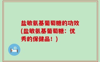 盐敏氨基葡萄糖的功效(盐敏氨基葡萄糖：优秀的保健品！)