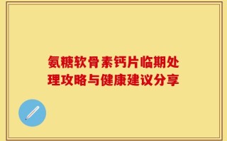 氨糖软骨素钙片临期处理攻略与健康建议分享
