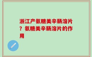 浙江产氨糖美辛肠溶片？氨糖美辛肠溶片的作用