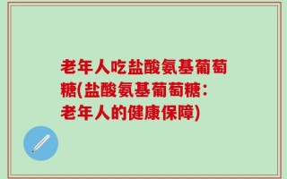 老年人吃盐酸氨基葡萄糖(盐酸氨基葡萄糖：老年人的健康保障)