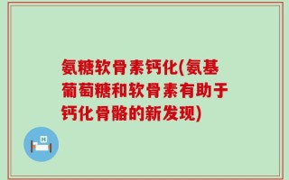 氨糖软骨素钙化(氨基葡萄糖和软骨素有助于钙化骨骼的新发现)
