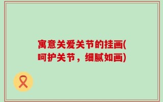 寓意关爱关节的挂画(呵护关节，细腻如画)